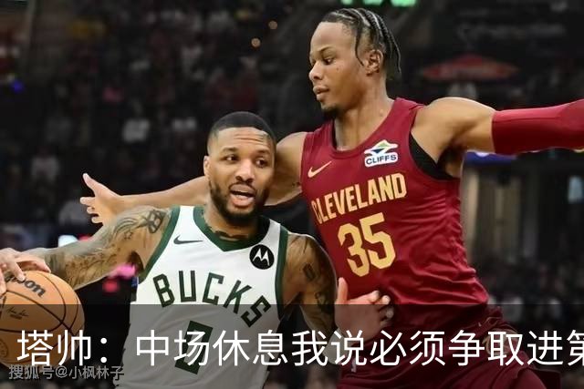 塔帅：中场休息我说必须争取进第三球；28岁正是球员黄金年龄
